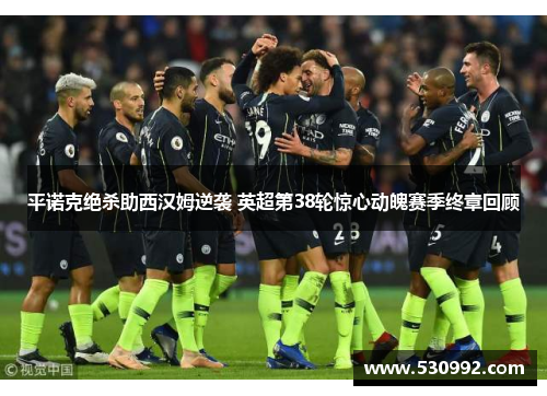 平诺克绝杀助西汉姆逆袭 英超第38轮惊心动魄赛季终章回顾